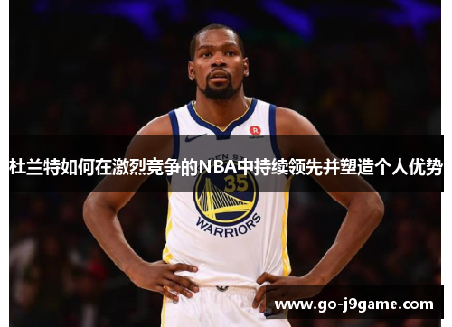 杜兰特如何在激烈竞争的NBA中持续领先并塑造个人优势