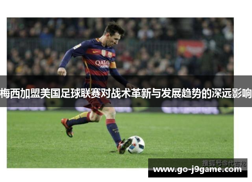 梅西加盟美国足球联赛对战术革新与发展趋势的深远影响
