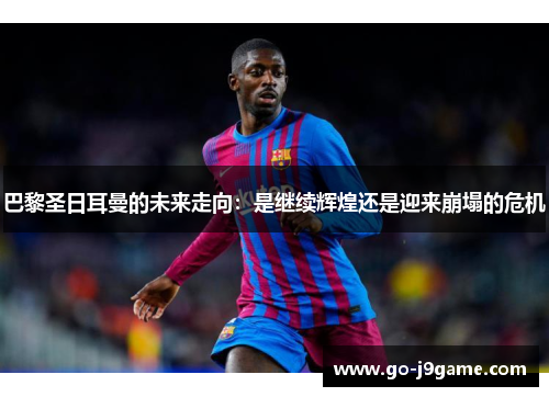 巴黎圣日耳曼的未来走向：是继续辉煌还是迎来崩塌的危机