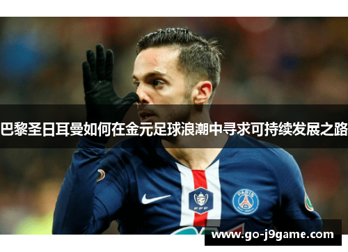 巴黎圣日耳曼如何在金元足球浪潮中寻求可持续发展之路