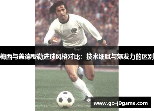 梅西与盖德穆勒进球风格对比：技术细腻与爆发力的区别
