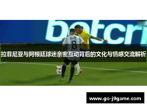 拉菲尼亚与阿根廷球迷亲密互动背后的文化与情感交流解析