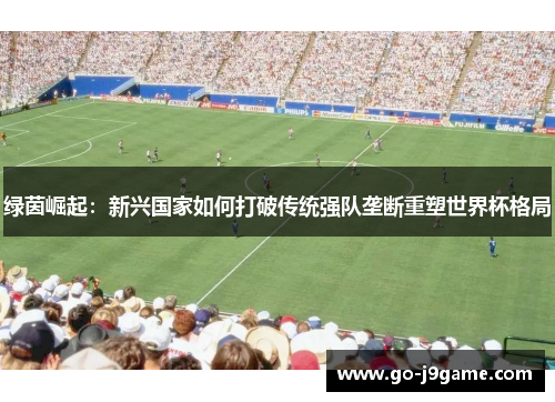 绿茵崛起：新兴国家如何打破传统强队垄断重塑世界杯格局