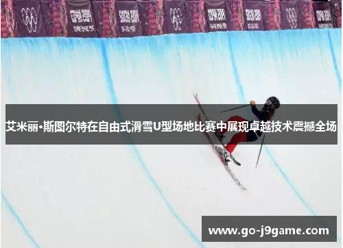 艾米丽·斯图尔特在自由式滑雪U型场地比赛中展现卓越技术震撼全场