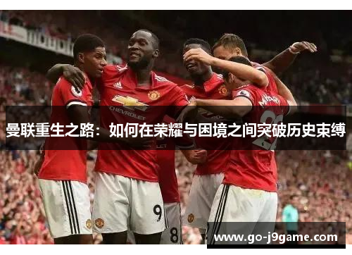 曼联重生之路：如何在荣耀与困境之间突破历史束缚