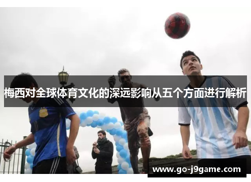 梅西对全球体育文化的深远影响从五个方面进行解析