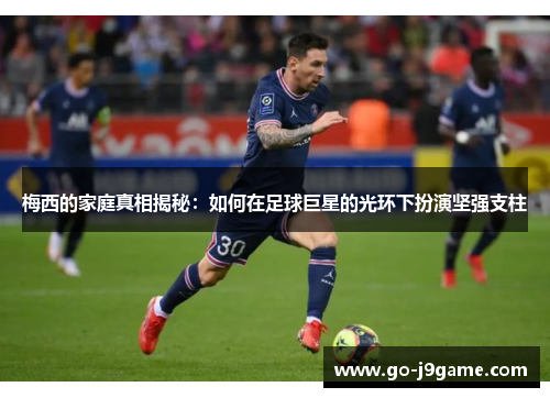 梅西的家庭真相揭秘：如何在足球巨星的光环下扮演坚强支柱