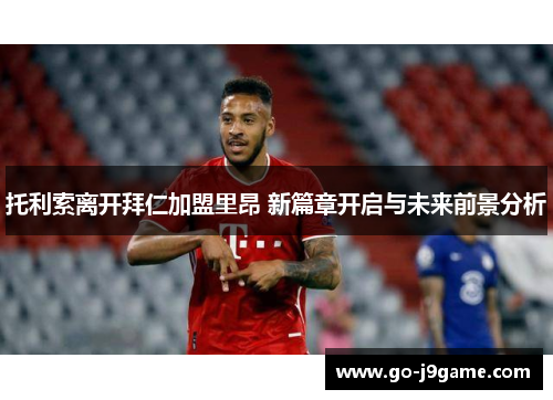 托利索离开拜仁加盟里昂 新篇章开启与未来前景分析