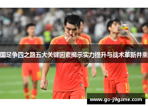 国足争四之路五大关键因素揭示实力提升与战术革新并重
