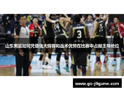山东男篮如何凭借强大阵容和战术优势在比赛中占据主导地位