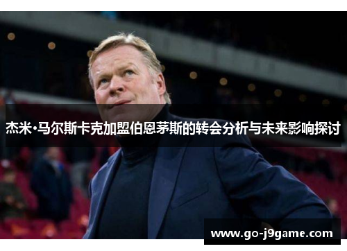 杰米·马尔斯卡克加盟伯恩茅斯的转会分析与未来影响探讨