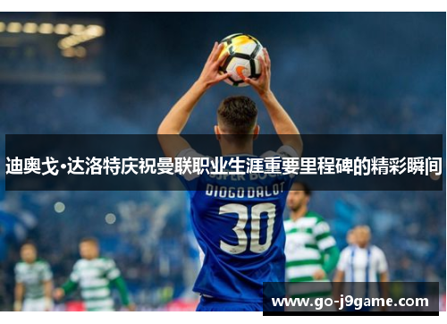 迪奥戈·达洛特庆祝曼联职业生涯重要里程碑的精彩瞬间