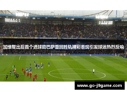 加维复出后首个进球助巴萨重回胜轨精彩表现引发球迷热烈反响