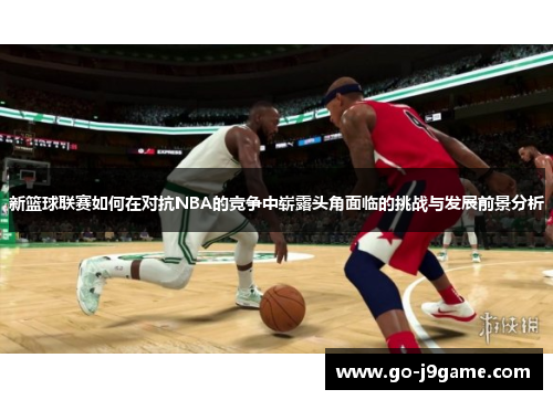 新篮球联赛如何在对抗NBA的竞争中崭露头角面临的挑战与发展前景分析