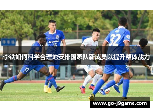 李铁如何科学合理地安排国家队新成员以提升整体战力