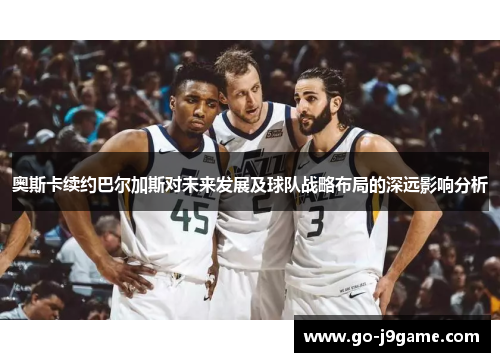 奥斯卡续约巴尔加斯对未来发展及球队战略布局的深远影响分析