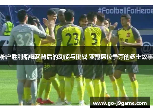 神户胜利船崛起背后的动能与挑战 亚冠席位争夺的多重故事