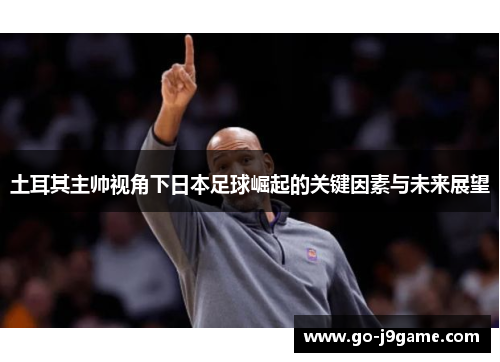 土耳其主帅视角下日本足球崛起的关键因素与未来展望