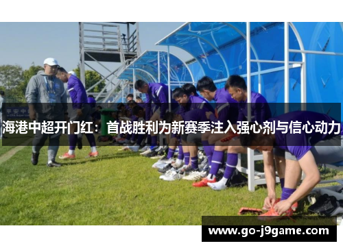 海港中超开门红：首战胜利为新赛季注入强心剂与信心动力