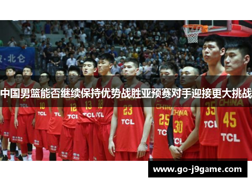 中国男篮能否继续保持优势战胜亚预赛对手迎接更大挑战
