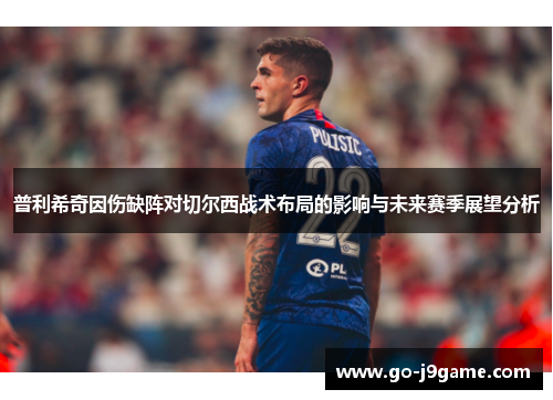 普利希奇因伤缺阵对切尔西战术布局的影响与未来赛季展望分析