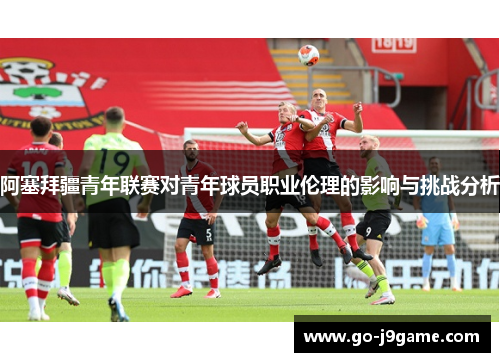 阿塞拜疆青年联赛对青年球员职业伦理的影响与挑战分析
