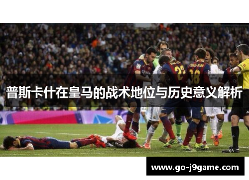 普斯卡什在皇马的战术地位与历史意义解析