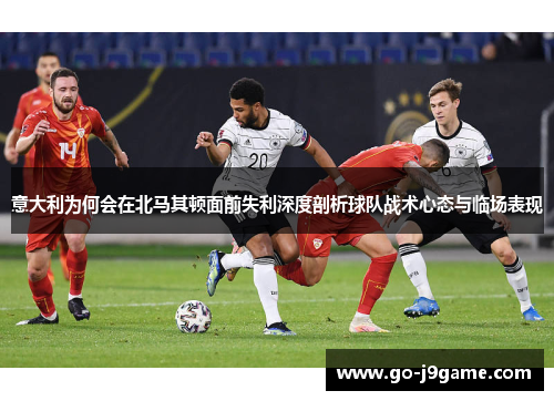 意大利为何会在北马其顿面前失利深度剖析球队战术心态与临场表现