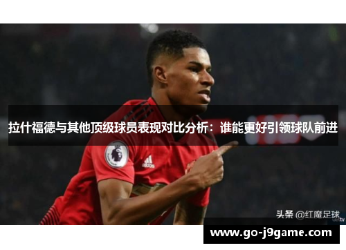 拉什福德与其他顶级球员表现对比分析：谁能更好引领球队前进