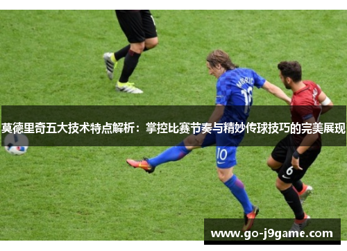 莫德里奇五大技术特点解析：掌控比赛节奏与精妙传球技巧的完美展现