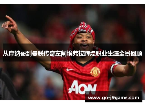 从摩纳哥到曼联传奇左闸埃弗拉辉煌职业生涯全景回顾