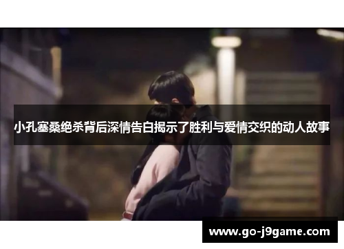 小孔塞桑绝杀背后深情告白揭示了胜利与爱情交织的动人故事