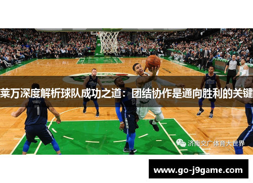 莱万深度解析球队成功之道：团结协作是通向胜利的关键