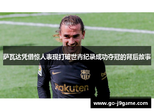 萨瓦达凭借惊人表现打破世青纪录成功夺冠的背后故事