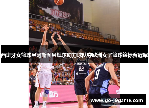 西班牙女篮球星阿斯图恩杜尔助力球队夺欧洲女子篮球锦标赛冠军