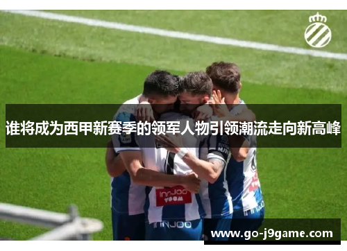 谁将成为西甲新赛季的领军人物引领潮流走向新高峰