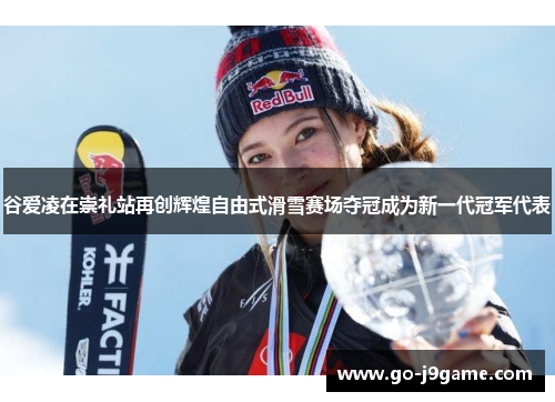 谷爱凌在崇礼站再创辉煌自由式滑雪赛场夺冠成为新一代冠军代表