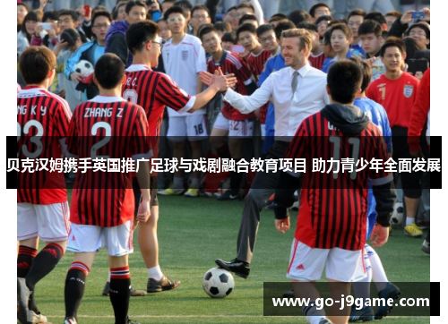 贝克汉姆携手英国推广足球与戏剧融合教育项目 助力青少年全面发展