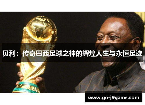 贝利:传奇巴西足球之神的辉煌人生与永恒足迹