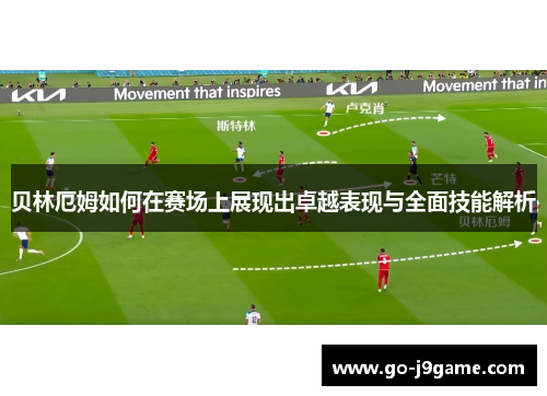 贝林厄姆如何在赛场上展现出卓越表现与全面技能解析