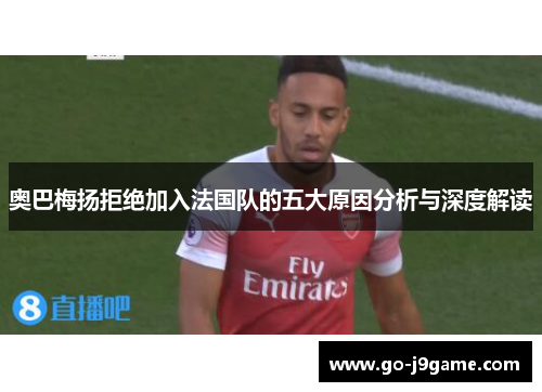 奥巴梅扬拒绝加入法国队的五大原因分析与深度解读 奥巴梅扬拒绝加入法国队的五大原因分析与深度解读