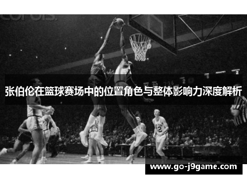 张伯伦在篮球赛场中的位置角色与整体影响力深度解析 张伯伦在篮球赛场中的位置角色与整体影响力深度解析