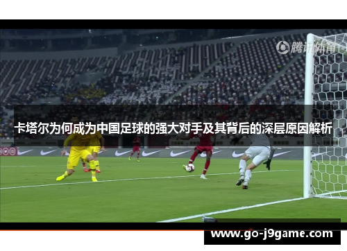 卡塔尔为何成为中国足球的强大对手及其背后的深层原因解析