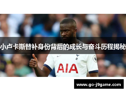 小卢卡斯替补身份背后的成长与奋斗历程揭秘 小卢卡斯替补身份背后的成长与奋斗历程揭秘