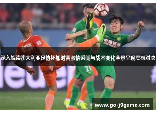 深入解读澳大利亚足协杯加时赛激情瞬间与战术变化全景呈现震撼对决