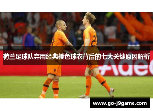 荷兰足球队弃用经典橙色球衣背后的七大关键原因解析
