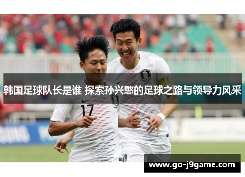 韩国足球队长是谁 探索孙兴慜的足球之路与领导力风采 韩国足球队长是谁 探索孙兴慜的足球之路与领导力风采