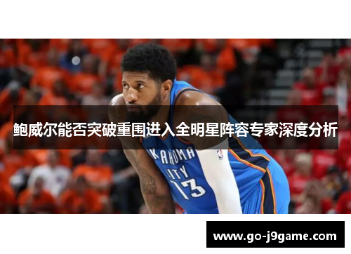 鲍威尔能否突破重围进入全明星阵容专家深度分析