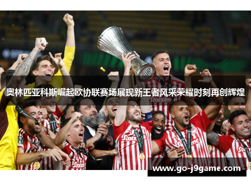 奥林匹亚科斯崛起欧协联赛场展现新王者风采荣耀时刻再创辉煌