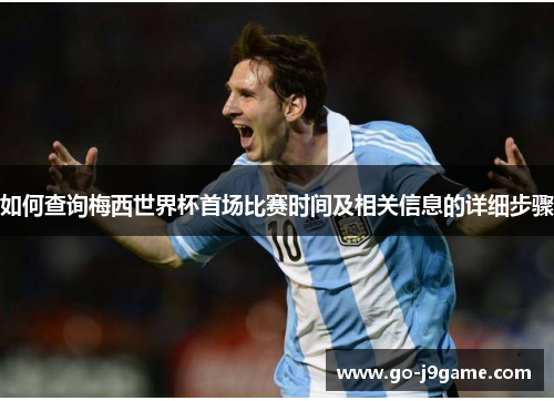 如何查询梅西世界杯首场比赛时间及相关信息的详细步骤 如何查询梅西世界杯首场比赛时间及相关信息的详细步骤